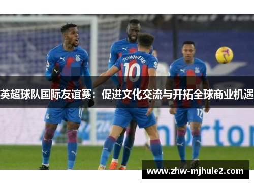 英超球队国际友谊赛：促进文化交流与开拓全球商业机遇