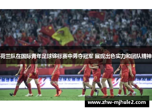 荷兰队在国际青年足球锦标赛中勇夺冠军 展现出色实力和团队精神