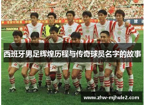西班牙男足辉煌历程与传奇球员名字的故事