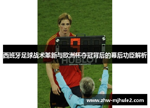 西班牙足球战术革新与欧洲杯夺冠背后的幕后功臣解析