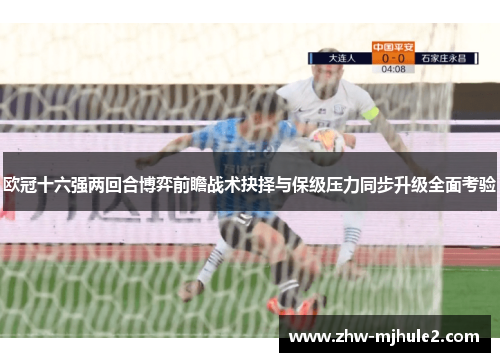 欧冠十六强两回合博弈前瞻战术抉择与保级压力同步升级全面考验