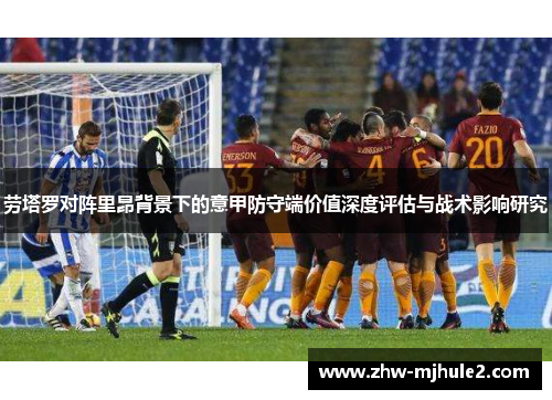 劳塔罗对阵里昂背景下的意甲防守端价值深度评估与战术影响研究