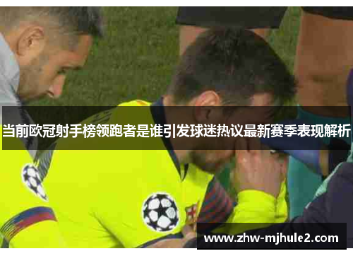 当前欧冠射手榜领跑者是谁引发球迷热议最新赛季表现解析
