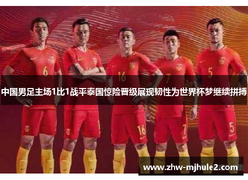 中国男足主场1比1战平泰国惊险晋级展现韧性为世界杯梦继续拼搏