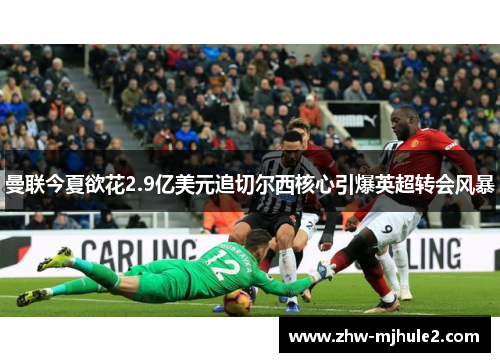 曼联今夏欲花2.9亿美元追切尔西核心引爆英超转会风暴