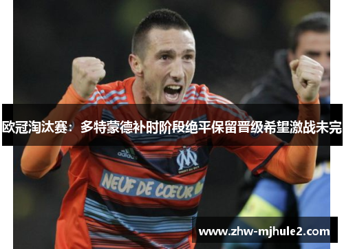 欧冠淘汰赛：多特蒙德补时阶段绝平保留晋级希望激战未完