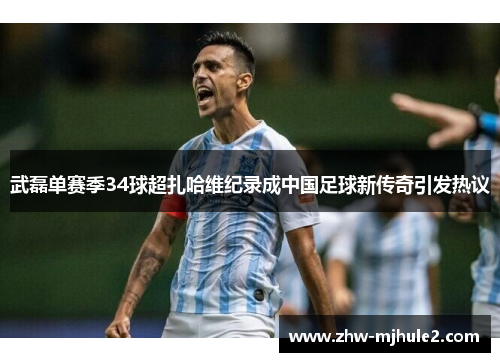 武磊单赛季34球超扎哈维纪录成中国足球新传奇引发热议