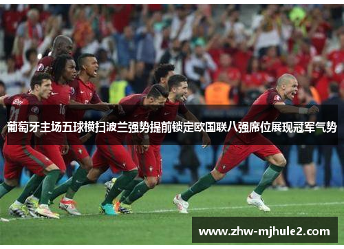葡萄牙主场五球横扫波兰强势提前锁定欧国联八强席位展现冠军气势