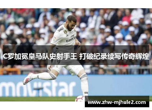 C罗加冕皇马队史射手王 打破纪录续写传奇辉煌