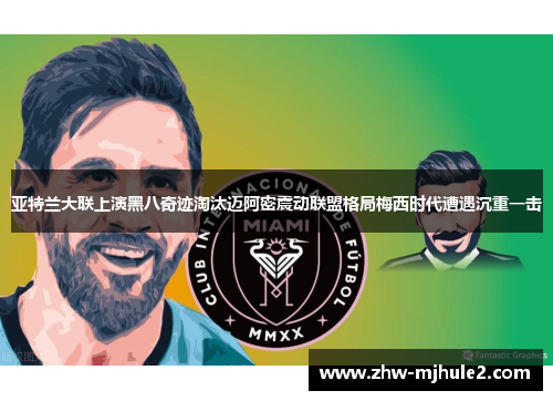 亚特兰大联上演黑八奇迹淘汰迈阿密震动联盟格局梅西时代遭遇沉重一击