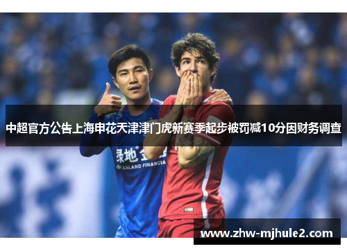 中超官方公告上海申花天津津门虎新赛季起步被罚减10分因财务调查