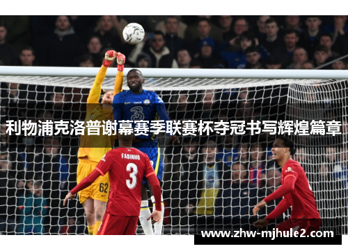 利物浦克洛普谢幕赛季联赛杯夺冠书写辉煌篇章
