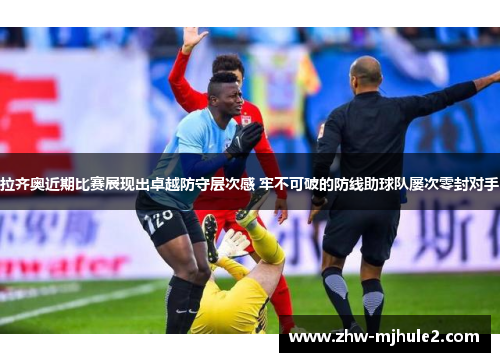 拉齐奥近期比赛展现出卓越防守层次感 牢不可破的防线助球队屡次零封对手