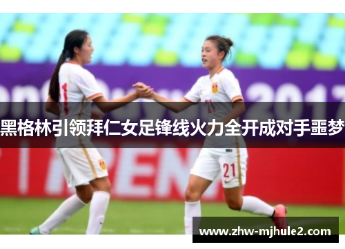 黑格林引领拜仁女足锋线火力全开成对手噩梦