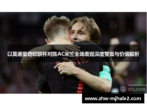 以莫德里奇欧联杯对阵AC米兰全场表现深度复盘与价值解析