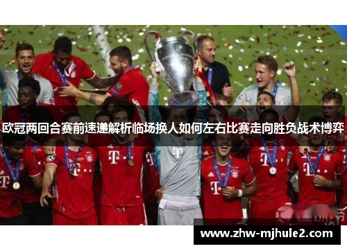 欧冠两回合赛前速递解析临场换人如何左右比赛走向胜负战术博弈