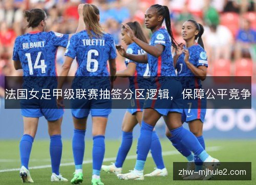 法国女足甲级联赛抽签分区逻辑，保障公平竞争