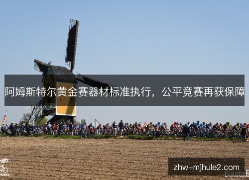 阿姆斯特尔黄金赛器材标准执行，公平竞赛再获保障